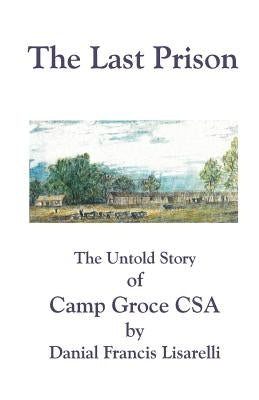 The Last Prison: The Untold Story of Camp Groce CSA by Lisarelli, Danial Francis