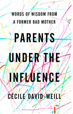Parents Under the Influence: Words of Wisdom from a Former Bad Mother by David-Weill, Cécile
