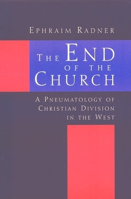 The End of the Church: A Pneumatology of Christian Division in the West by Radner, Ephraim