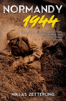 Normandy 1944: German Military Organization, Combat Power and Organizational Effectiveness by Zetterling, Niklas
