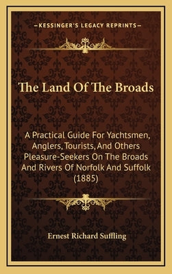 The Land of the Broads: A Practical Guide for Yachtsmen, Anglers, Tourists, and Others Pleasure-Seekers on the Broads and Rivers of Norfolk an by Suffling, Ernest Richard