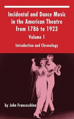 Incidental and Dance Music in the American Theatre from 1786 to 1923: Volume 1, Introduction and Chronology (Hardback) by Franceschina, John