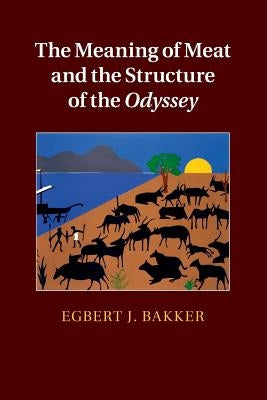 The Meaning of Meat and the Structure of the Odyssey by Bakker, Egbert J.