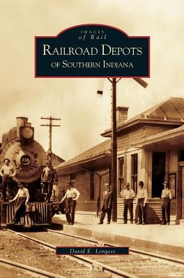 Railroad Depots of Southern Indiana by Longest, David E.
