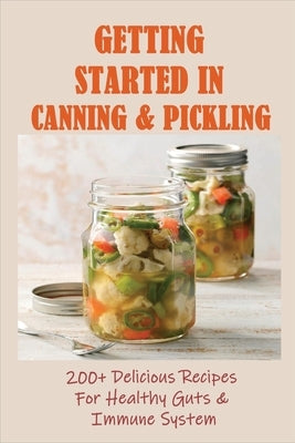 Getting Started In Canning & Pickling: 200+ Delicious Recipes For Healthy Guts & Immune System: Easy Canning Recipes by Campana, Wm
