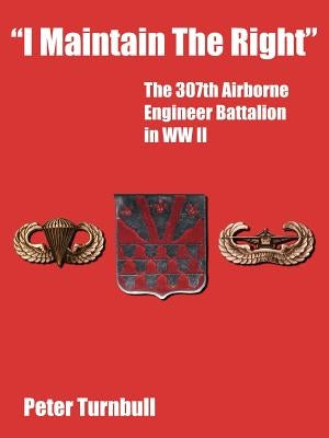 I Maintain the Right: The 307th Airborne Engineer Battalion in WW II by Turnbull, Peter