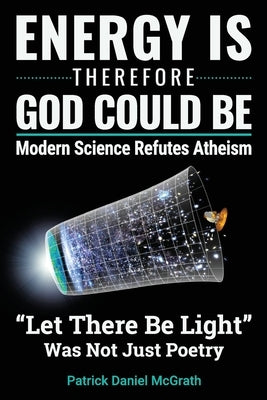 Energy Is, Therefore God Could Be: Modern Science Refutes Atheism by McGrath, Patrick Daniel