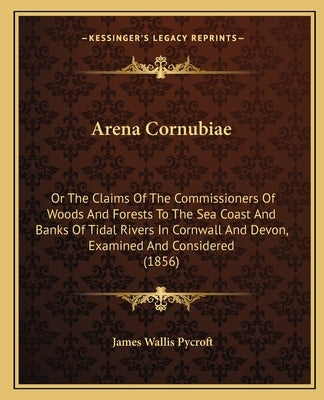 Arena Cornubiae: Or the Claims of the Commissioners of Woods and Forests to the Sea Coast and Banks of Tidal Rivers in Cornwall and Dev by Pycroft, James Wallis