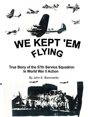 We Kept 'em Flying: True Story of the 57th Service Squadron in World War II Action by Bommarito, John E.