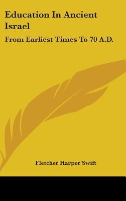 Education In Ancient Israel: From Earliest Times To 70 A.D. by Swift, Fletcher Harper
