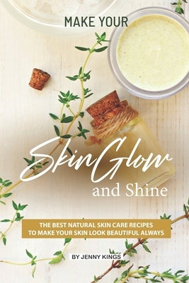 Make Your Skin Glow and Shine: The Best Natural Skin Care Recipes to Make Your Skin Look Beautiful Always by Kings, Jenny
