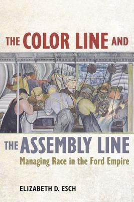 The Color Line and the Assembly Line: Managing Race in the Ford Empirevolume 50 by Esch, Elizabeth
