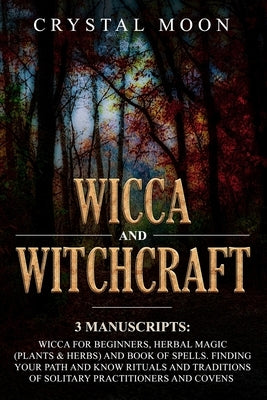 Wicca and Witchcraft: 3 Manuscripts: Wicca for Beginners, Herbal Magic (Plants & Herbs) and Book of Spells. Finding your Path and Know Ritua by Moon, Crystal