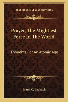 Prayer, the Mightiest Force in the World: Thoughts for an Atomic Age by Laubach, Frank C.