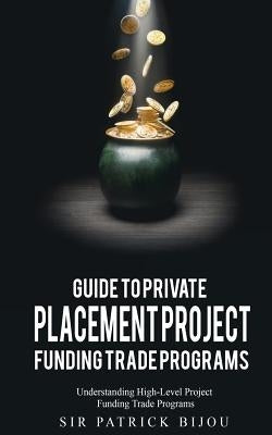 Guide to Private Placement Project Funding Trade Programs: Understanding High-Level Project Funding Trade Programs by Bijou, Patrick