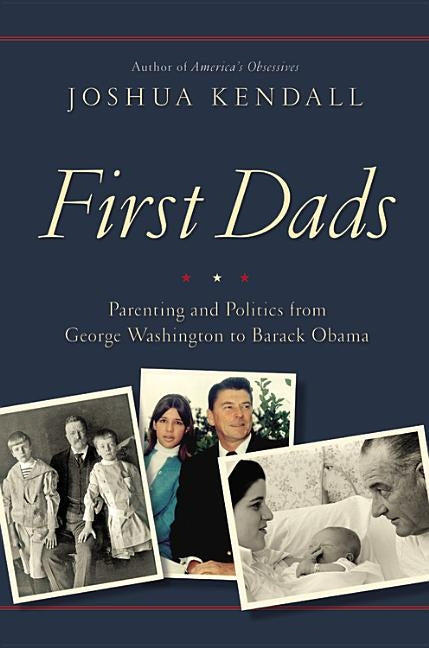 First Dads: Parenting and Politics from George Washington to Barack Obama by Kendall, Joshua