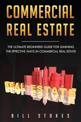 Commercial Real Estate: The Ultimate Beginner's Guide for Learning the Effective Ways in Commercial Real Estate by Stokes, Bill