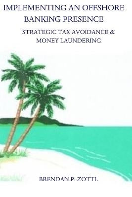 Implementing An Offshore Banking Presence: Strategic Tax Avoidance And Money Laundering by Zottl, Brendan