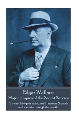 Edgar Wallace - Major Haynes of the Secret Service: "'I do not like your habit, ' said Haynes in Spanish and shot him through the mouth" by Wallace, Edgar