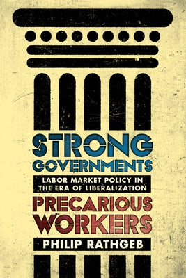 Strong Governments, Precarious Workers: Labor Market Policy in the Era of Liberalization by Rathgeb, Philip