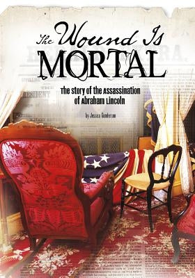 The Wound Is Mortal: The Story of the Assassination of Abraham Lincoln by Gunderson, Jessica