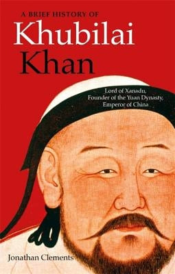 A Brief History of Khubilai Khan: Lord of Xanadu, Founder of the Yuan Dynasty, Emperor of China by Clements, Jonathan