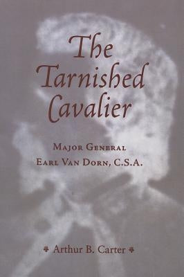 The Tarnished Cavalier: Major General Earl Van Dorn, C.S.A. by Carter, Arthur B.