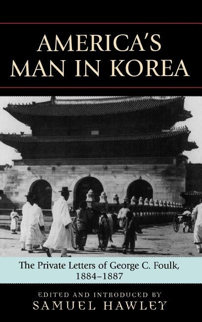 America's Man in Korea: The Private Letters of George C. Foulk, 1884-1887 by Hawley, Samuel