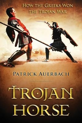 Trojan Horse: How the Greeks Won the Trojan War by Auerbach, Patrick
