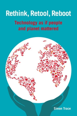 Rethink, Retool, Reboot: Technology as If People and Planet Mattered by Trace, Simon
