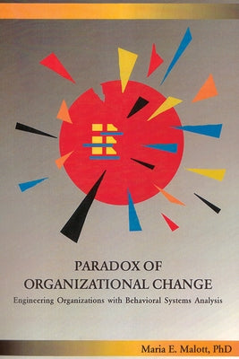Paradox of Organizational Change: Engineering Organizations with Behavioral Systems Analysis by Malott, Maria