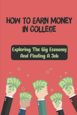 How To Earn Money In College: Exploring The Gig Economy And Finding A Job: Researched Gig Companies by Garriss, Ferdinand
