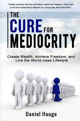 The Cure for Mediocrity: Create Wealth, Achieve Freedom, and Live the World-class Lifestyle by Hauge, Daniel
