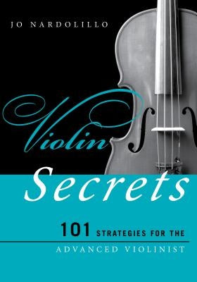 Violin Secrets: 101 Strategies for the Advanced Violinist by Nardolillo, Jo