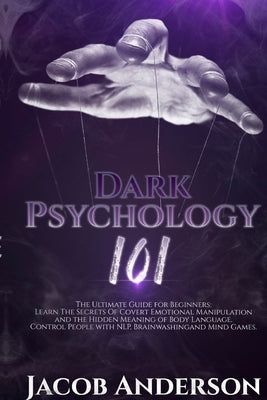 Dark Psychology 101: The Ultimate Guide for Beginners: Learn the Secrets of Covert Emotional Manipulation and the Hidden Meaning of Body La by Anderson, Jacob