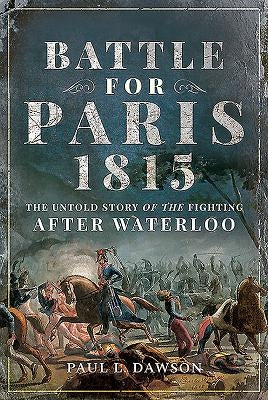 Battle for Paris 1815: The Untold Story of the Fighting After Waterloo by Dawson, Paul L.