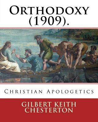 Orthodoxy (1909). By: Gilbert Keith Chesterton: Christian Apologetics by Chesterton, G. K.
