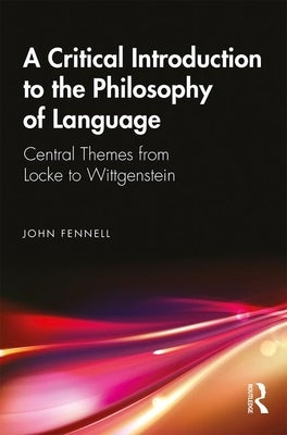 A Critical Introduction to the Philosophy of Language: Central Themes from Locke to Wittgenstein by Fennell, John