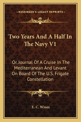 Two Years and a Half in the Navy V1: Or, Journal of a Cruise in the Mediterranean and Levant on Board of the U.S. Frigate Constellation by Wines, Enoch Cobb