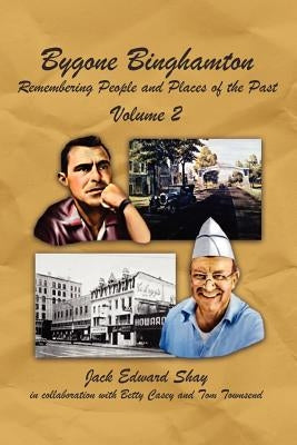 Bygone Binghamton: Remembering People and Places of the Past Volume Two by Shay, Jack Edward