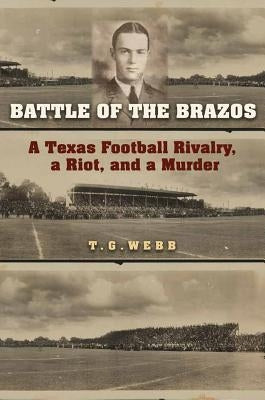 Battle of the Brazos: A Texas Football Rivalry, a Riot, and a Murder by Webb, T. G.