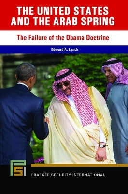 The Arab Spring: The Failure of the Obama Doctrine by Lynch, Edward A.