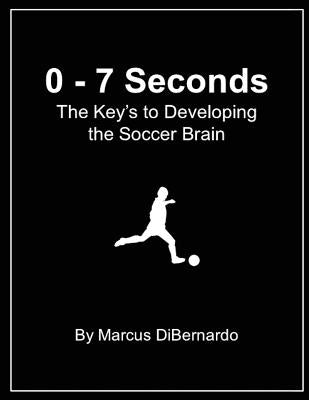 0 - 7 Seconds: The Key's to Developing the Soccer Brain by Dibernardo, Marcus