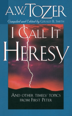I Call It Heresy: And Other Timely Topics from First Peter by Tozer, A. W.