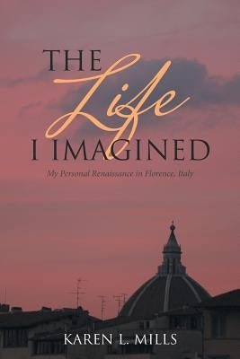 The Life I Imagined: My Personal Renaissance in Florence, Italy by Mills, Karen L.