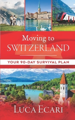 Moving to Switzerland: Your 90-Day Survival Plan by Ecari, Luca