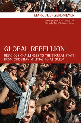 Global Rebellion: Religious Challenges to the Secular State, from Christian Militias to Al Qaedavolume 16 by Juergensmeyer, Mark