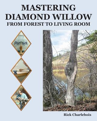 Mastering Diamond Willow: From forest to Living Room by Charlebois, Rick