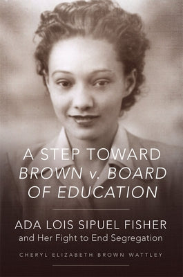 A Step Toward Brown V. Board of Education: ADA Lois Sipuel Fisher and Her Fight to End Segregation by Wattley, Cheryl Elizabeth Brown