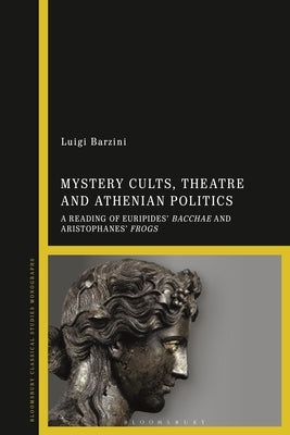 Mystery Cults, Theatre and Athenian Politics: A Reading of Euripides' Bacchae and Aristophanes' Frogs by Barzini, Luigi